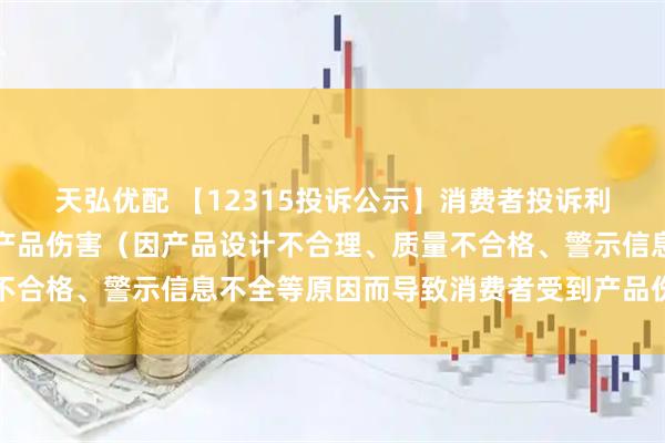 天弘优配 【12315投诉公示】消费者投诉利仁科技导致消费者受到产品伤害（因产品设计不合理、质量不合格、警示信息不全等原因而导致消费者受到产品伤害）问题