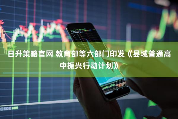 日升策略官网 教育部等六部门印发《县域普通高中振兴行动计划》