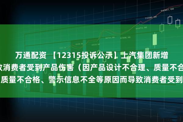 万通配资 【12315投诉公示】上汽集团新增5件投诉公示，涉及导致消费者受到产品伤害（因产品设计不合理、质量不合格、警示信息不全等原因而导致消费者受到产品伤害）问题等