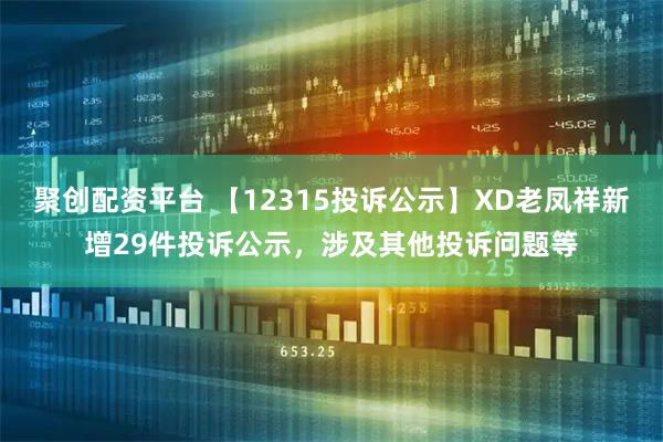 聚创配资平台 【12315投诉公示】XD老凤祥新增29件投诉公示，涉及其他投诉问题等