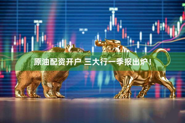 原油配资开户 三大行一季报出炉！