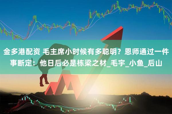 金多港配资 毛主席小时候有多聪明？恩师通过一件事断定：他日后必是栋梁之材_毛宇_小鱼_后山