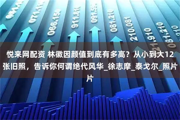 悦来网配资 林徽因颜值到底有多高？从小到大12张旧照，告诉你何谓绝代风华_徐志摩_泰戈尔_照片