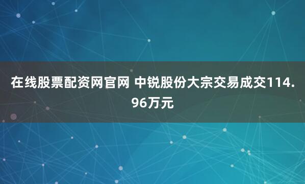 在线股票配资网官网 中锐股份大宗交易成交114.96万元