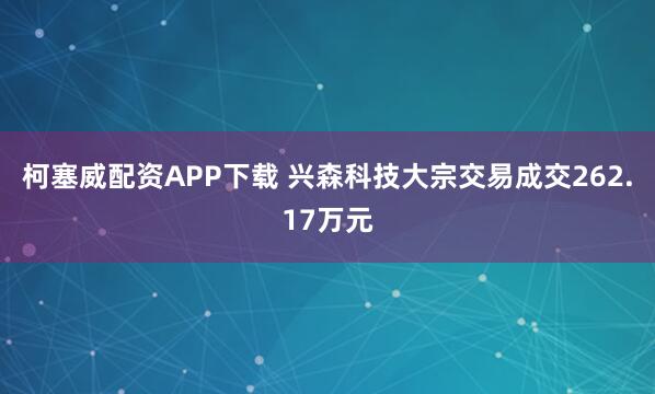 柯塞威配资APP下载 兴森科技大宗交易成交262.17万元