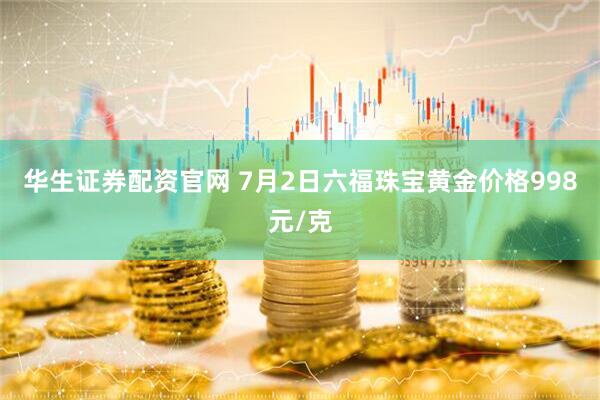 华生证券配资官网 7月2日六福珠宝黄金价格998元/克