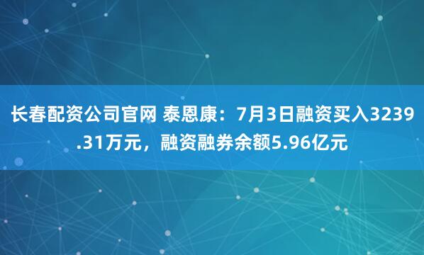 长春配资公司官网 泰恩康：7月3日融资买入3239.31万元，融资融券余额5.96亿元