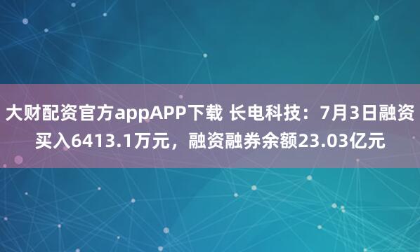 大财配资官方appAPP下载 长电科技：7月3日融资买入6413.1万元，融资融券余额23.03亿元