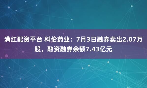 满红配资平台 科伦药业：7月3日融券卖出2.07万股，融资融券余额7.43亿元