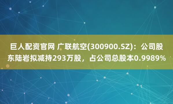 巨人配资官网 广联航空(300900.SZ)：公司股东陆岩拟减持293万股，占公司总股本0.9989%
