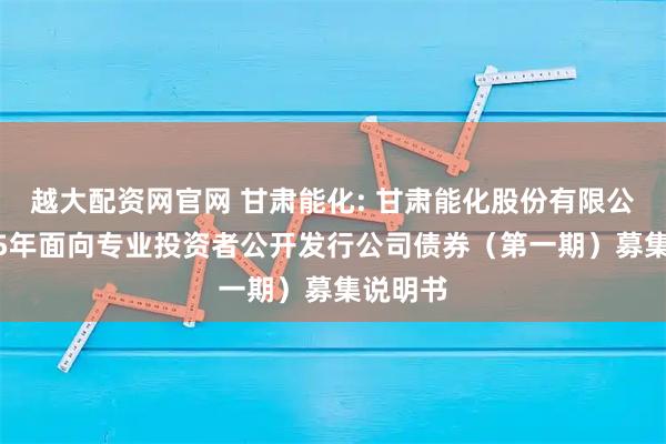越大配资网官网 甘肃能化: 甘肃能化股份有限公司2025年面向专业投资者公开发行公司债券（第一期）募集说明书