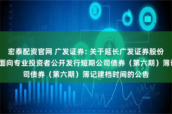 宏泰配资官网 广发证券: 关于延长广发证券股份有限公司2025年面向专业投资者公开发行短期公司债券（第六期）簿记建档时间的公告