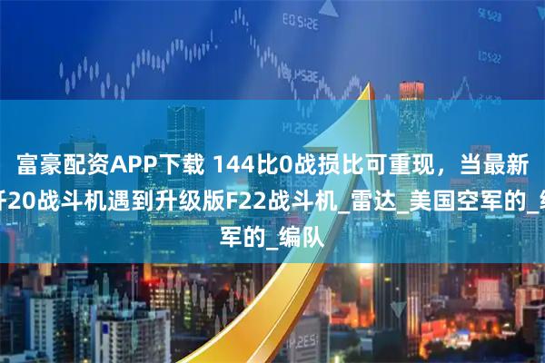富豪配资APP下载 144比0战损比可重现，当最新版歼20战斗机遇到升级版F22战斗机_雷达_美国空军的_编队