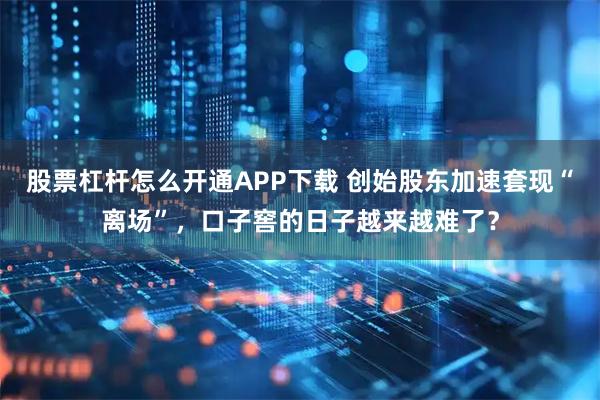 股票杠杆怎么开通APP下载 创始股东加速套现“离场”，口子窖的日子越来越难了？
