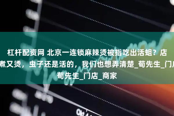杠杆配资网 北京一连锁麻辣烫被指吃出活蛆？店家：又煮又烫，虫子还是活的，我们也想弄清楚_荀先生_门店_商家