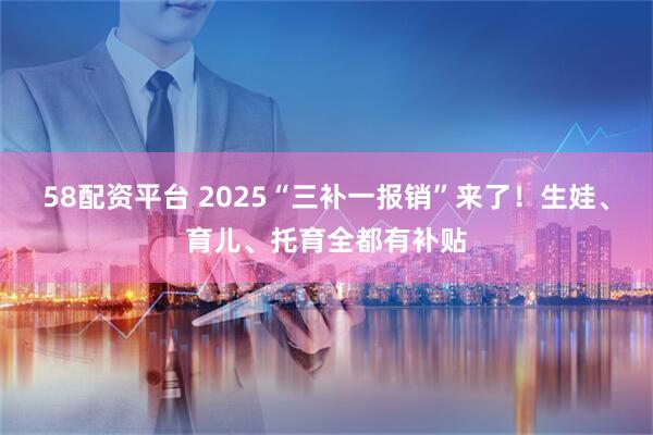58配资平台 2025“三补一报销”来了！生娃、育儿、托育全都有补贴