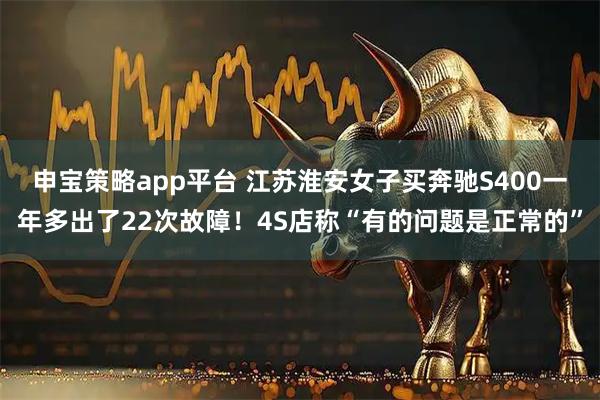 申宝策略app平台 江苏淮安女子买奔驰S400一年多出了22次故障！4S店称“有的问题是正常的”