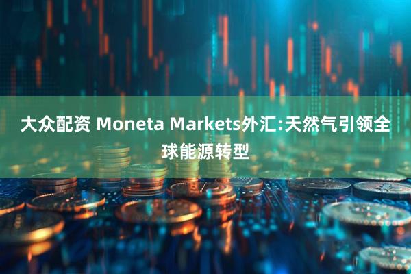 大众配资 Moneta Markets外汇:天然气引领全球能源转型