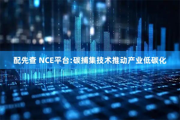 配先查 NCE平台:碳捕集技术推动产业低碳化