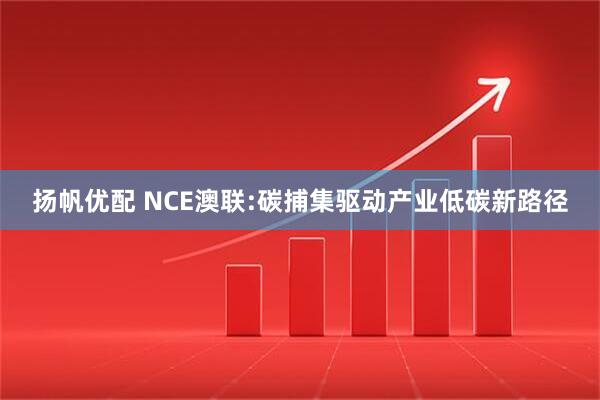扬帆优配 NCE澳联:碳捕集驱动产业低碳新路径