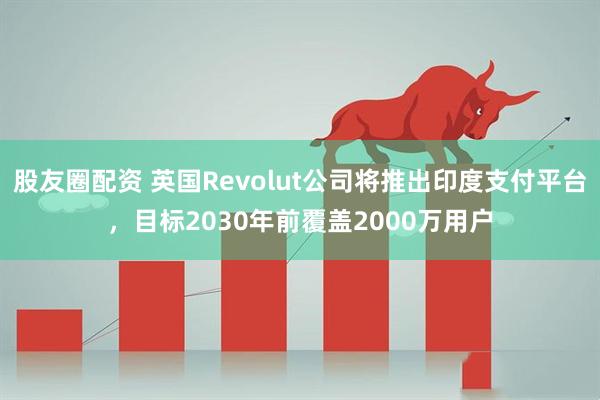 股友圈配资 英国Revolut公司将推出印度支付平台，目标2030年前覆盖2000万用户