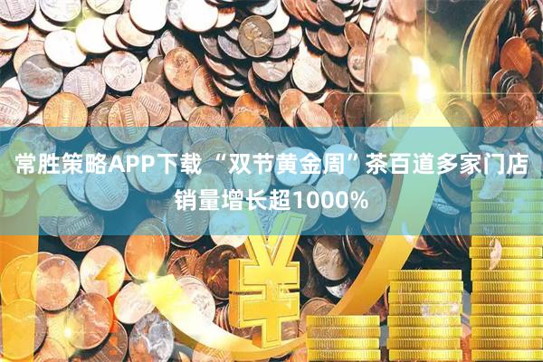 常胜策略APP下载 “双节黄金周”茶百道多家门店销量增长超1000%