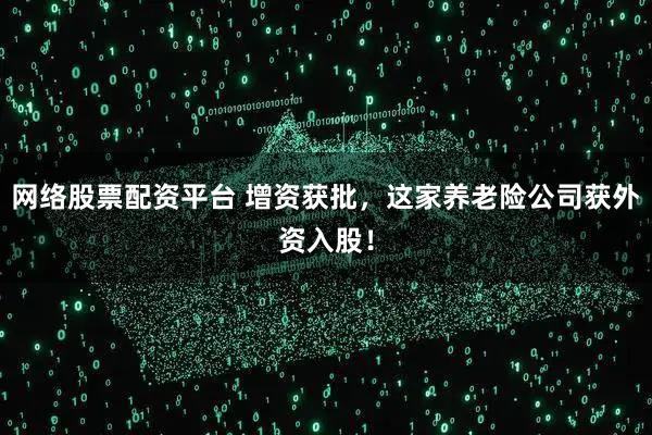 网络股票配资平台 增资获批，这家养老险公司获外资入股！