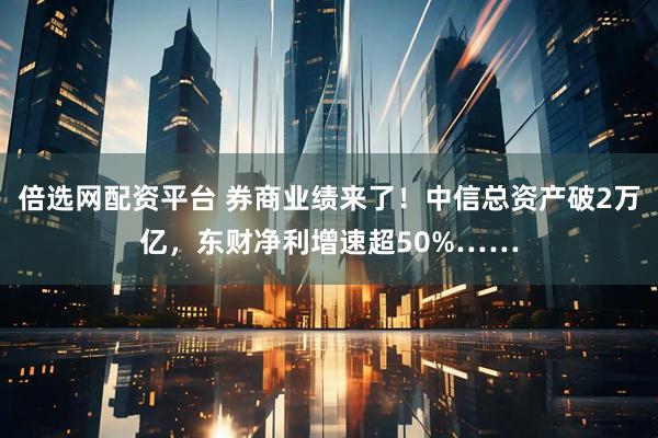 倍选网配资平台 券商业绩来了！中信总资产破2万亿，东财净利增速超50%……