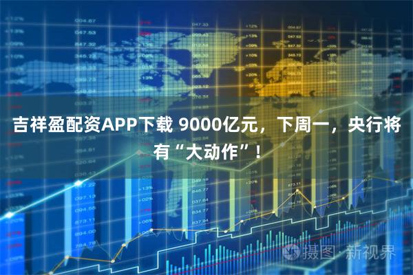 吉祥盈配资APP下载 9000亿元，下周一，央行将有“大动作”！