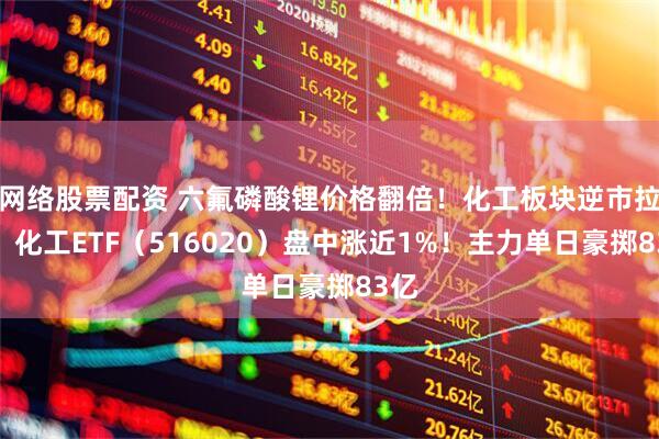 网络股票配资 六氟磷酸锂价格翻倍！化工板块逆市拉升，化工ETF（516020）盘中涨近1%！主力单日豪掷83亿