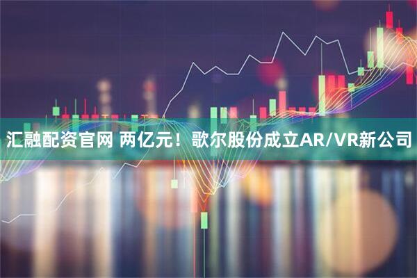 汇融配资官网 两亿元！歌尔股份成立AR/VR新公司
