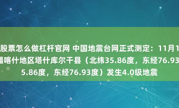 股票怎么做杠杆官网 中国地震台网正式测定：11月17日03时56分在新疆喀什地区塔什库尔干县（北纬35.86度，东经76.93度）发生4.0级地震