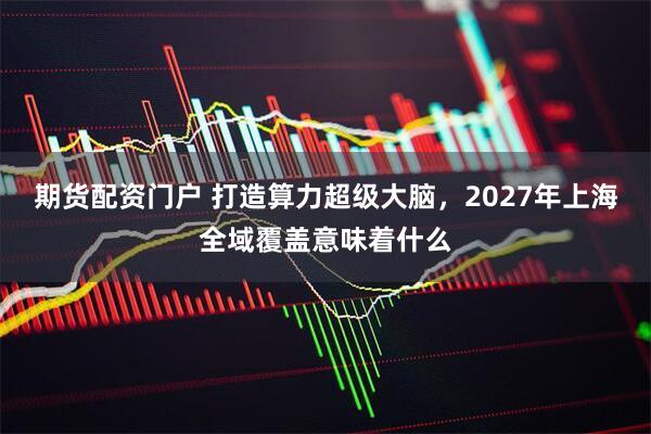 期货配资门户 打造算力超级大脑，2027年上海全域覆盖意味着什么
