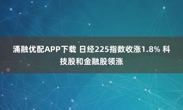 涌融优配APP下载 日经225指数收涨1.8% 科技股和金融股领涨