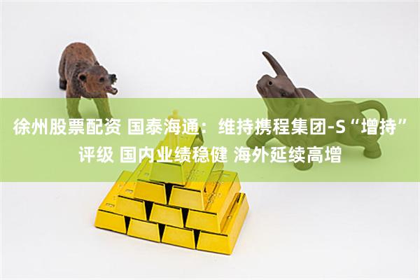 徐州股票配资 国泰海通：维持携程集团-S“增持”评级 国内业绩稳健 海外延续高增