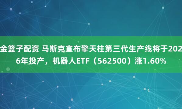 金篮子配资 马斯克宣布擎天柱第三代生产线将于2026年投产，机器人ETF（562500）涨1.60%