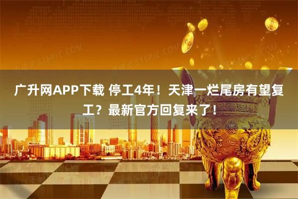 广升网APP下载 停工4年！天津一烂尾房有望复工？最新官方回复来了！