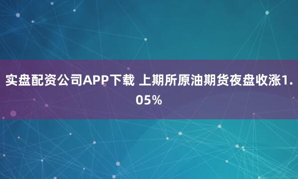 实盘配资公司APP下载 上期所原油期货夜盘收涨1.05%