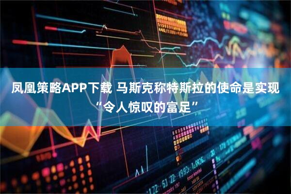 凤凰策略APP下载 马斯克称特斯拉的使命是实现“令人惊叹的富足”