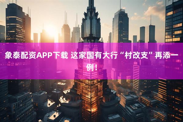 象泰配资APP下载 这家国有大行“村改支”再添一例！