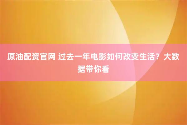 原油配资官网 过去一年电影如何改变生活？大数据带你看