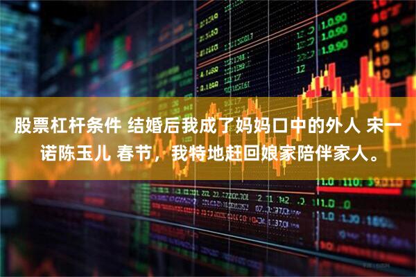 股票杠杆条件 结婚后我成了妈妈口中的外人 宋一诺陈玉儿 春节，我特地赶回娘家陪伴家人。