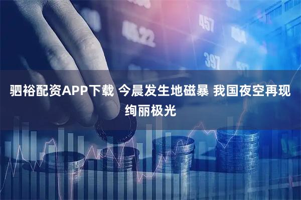 驷裕配资APP下载 今晨发生地磁暴 我国夜空再现绚丽极光