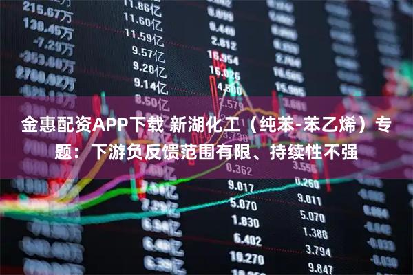 金惠配资APP下载 新湖化工（纯苯-苯乙烯）专题：下游负反馈范围有限、持续性不强
