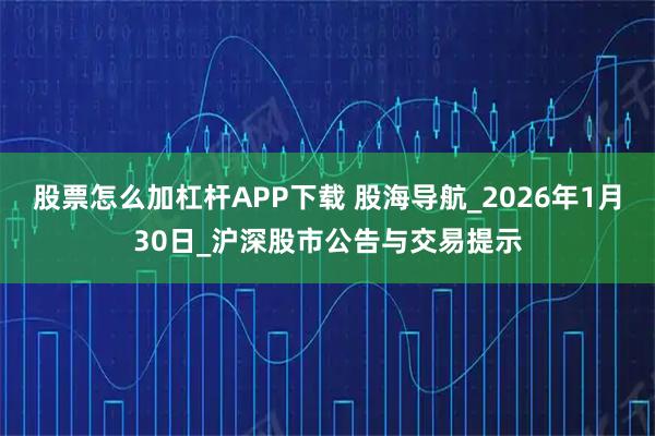 股票怎么加杠杆APP下载 股海导航_2026年1月30日_沪深股市公告与交易提示