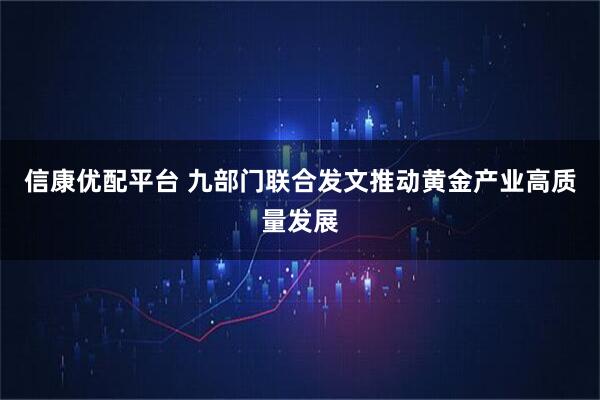 信康优配平台 九部门联合发文推动黄金产业高质量发展