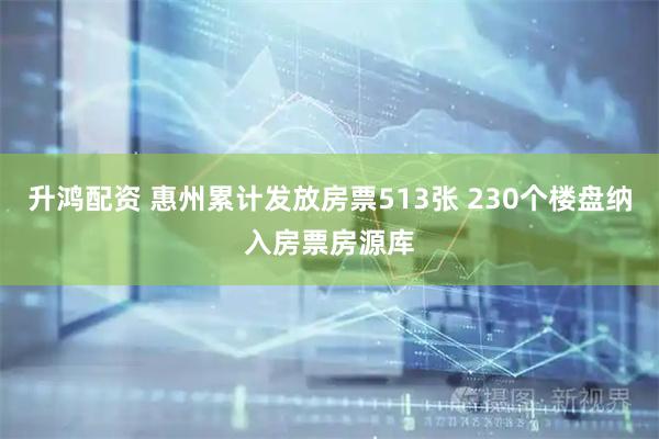 升鸿配资 惠州累计发放房票513张 230个楼盘纳入房票房源库