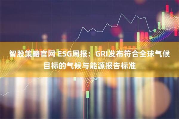 智股策略官网 ESG周报：GRI发布符合全球气候目标的气候与能源报告标准