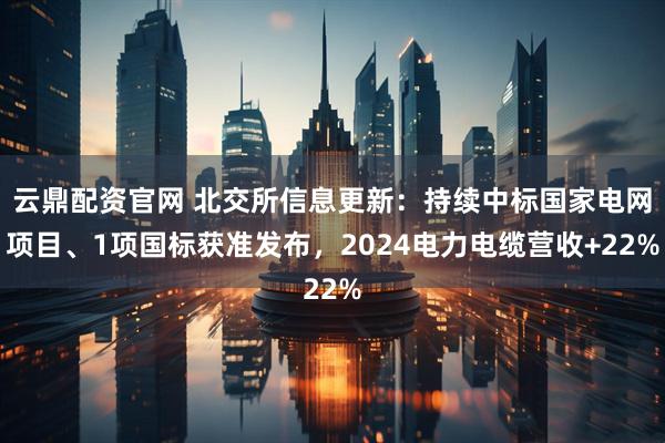 云鼎配资官网 北交所信息更新：持续中标国家电网项目、1项国标获准发布，2024电力电缆营收+22%