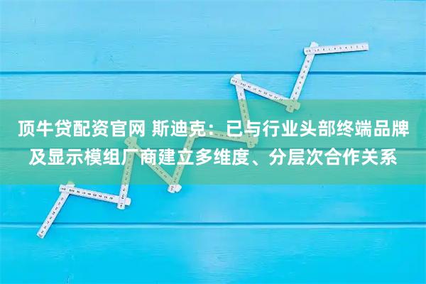 顶牛贷配资官网 斯迪克：已与行业头部终端品牌及显示模组厂商建立多维度、分层次合作关系